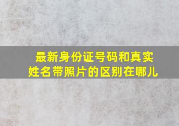 最新身份证号码和真实姓名带照片的区别在哪儿