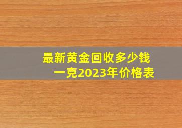 最新黄金回收多少钱一克2023年价格表