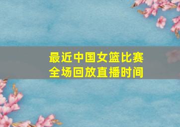 最近中国女篮比赛全场回放直播时间