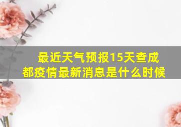 最近天气预报15天查成都疫情最新消息是什么时候