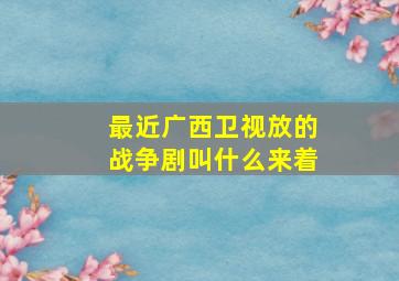 最近广西卫视放的战争剧叫什么来着