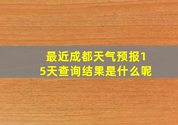 最近成都天气预报15天查询结果是什么呢