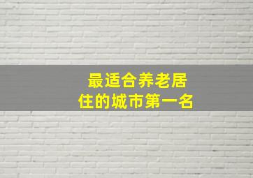 最适合养老居住的城市第一名