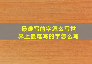 最难写的字怎么写世界上最难写的字怎么写