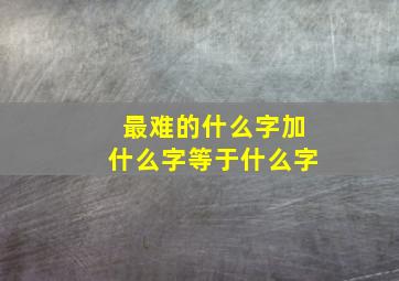 最难的什么字加什么字等于什么字