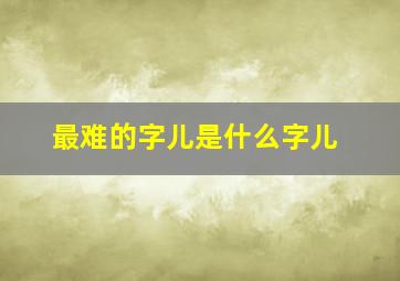 最难的字儿是什么字儿