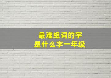 最难组词的字是什么字一年级