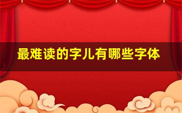 最难读的字儿有哪些字体