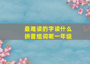 最难读的字读什么拼音组词呢一年级