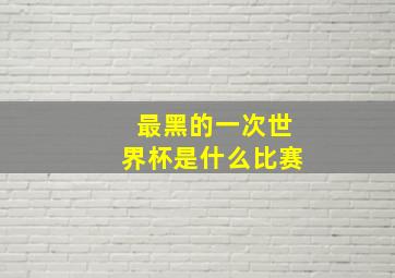 最黑的一次世界杯是什么比赛