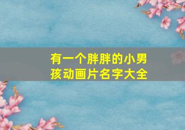 有一个胖胖的小男孩动画片名字大全