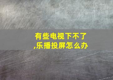 有些电视下不了,乐播投屏怎么办