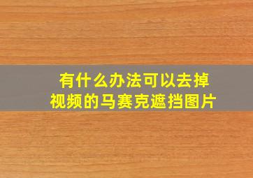 有什么办法可以去掉视频的马赛克遮挡图片