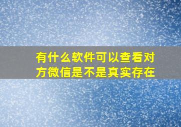 有什么软件可以查看对方微信是不是真实存在