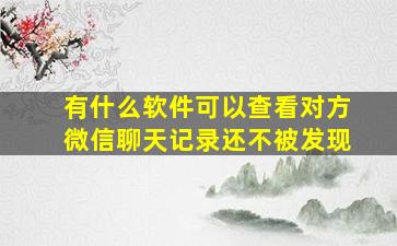 有什么软件可以查看对方微信聊天记录还不被发现