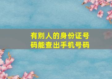 有别人的身份证号码能查出手机号码