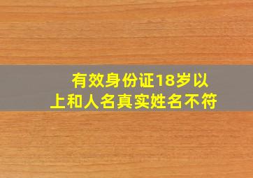 有效身份证18岁以上和人名真实姓名不符