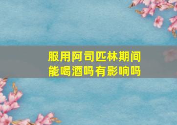 服用阿司匹林期间能喝酒吗有影响吗