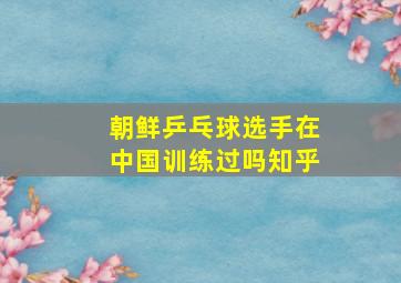 朝鲜乒乓球选手在中国训练过吗知乎