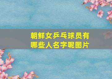 朝鲜女乒乓球员有哪些人名字呢图片