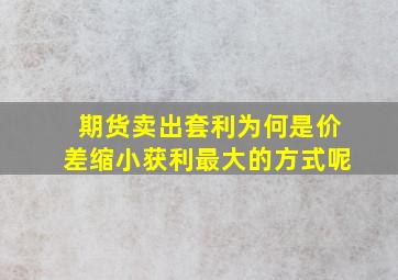 期货卖出套利为何是价差缩小获利最大的方式呢