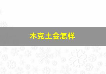 木克土会怎样