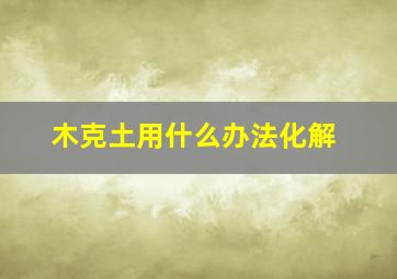 木克土用什么办法化解