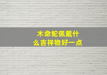 木命蛇佩戴什么吉祥物好一点