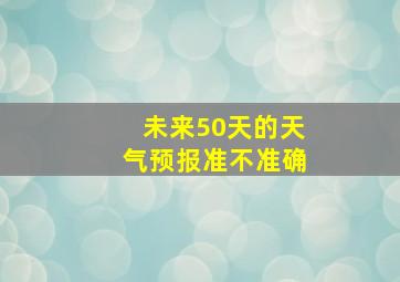 未来50天的天气预报准不准确