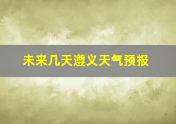 未来几天遵义天气预报