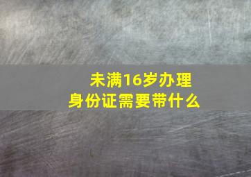 未满16岁办理身份证需要带什么