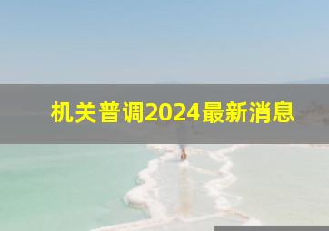 机关普调2024最新消息