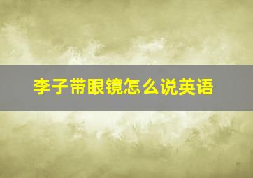 李子带眼镜怎么说英语