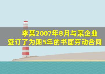 李某2007年8月与某企业签订了为期5年的书面劳动合同