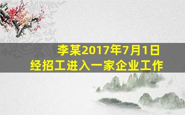 李某2017年7月1日经招工进入一家企业工作