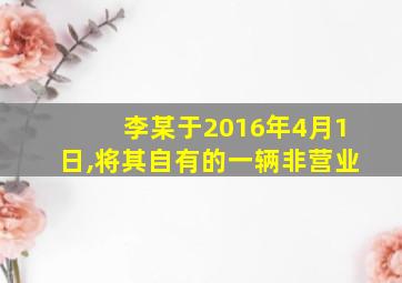 李某于2016年4月1日,将其自有的一辆非营业