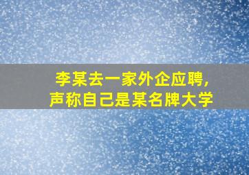 李某去一家外企应聘,声称自己是某名牌大学