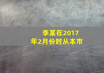 李某在2017年2月份时从本市