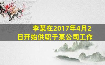 李某在2017年4月2日开始供职于某公司工作