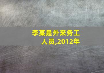 李某是外来务工人员,2012年