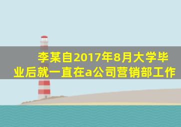 李某自2017年8月大学毕业后就一直在a公司营销部工作