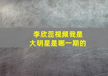 李欣蕊视频我是大明星是哪一期的