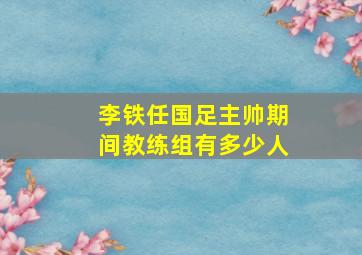 李铁任国足主帅期间教练组有多少人