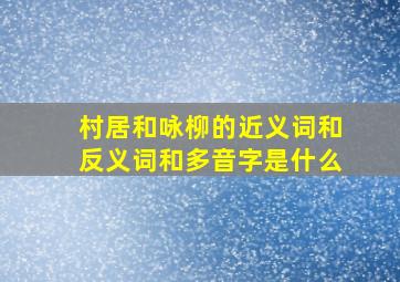 村居和咏柳的近义词和反义词和多音字是什么