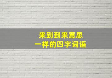 来到到来意思一样的四字词语