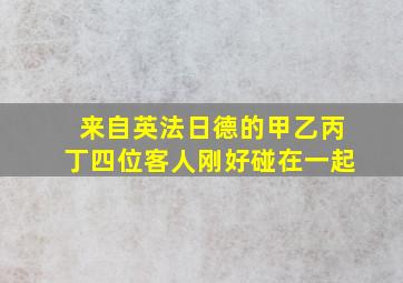 来自英法日德的甲乙丙丁四位客人刚好碰在一起