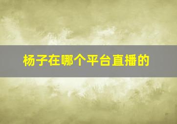 杨子在哪个平台直播的