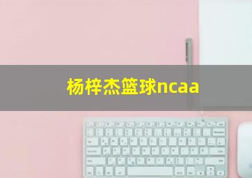 杨梓杰篮球ncaa