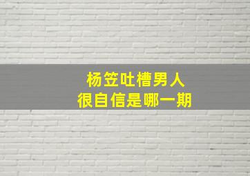 杨笠吐槽男人很自信是哪一期