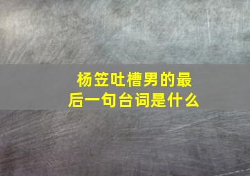 杨笠吐槽男的最后一句台词是什么